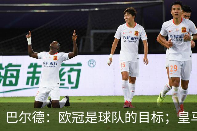 巴尔德：欧冠是球队的目标；皇马引援多？我们专注于自己
