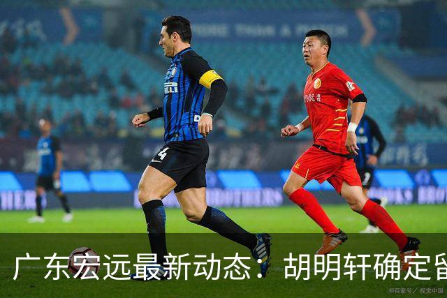 广东宏远最新动态：胡明轩确定留守球队，徐昕没有被买断，新任主教练即将到队履职